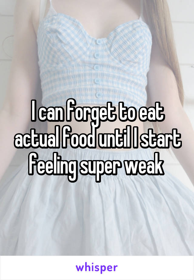 I can forget to eat actual food until I start feeling super weak 