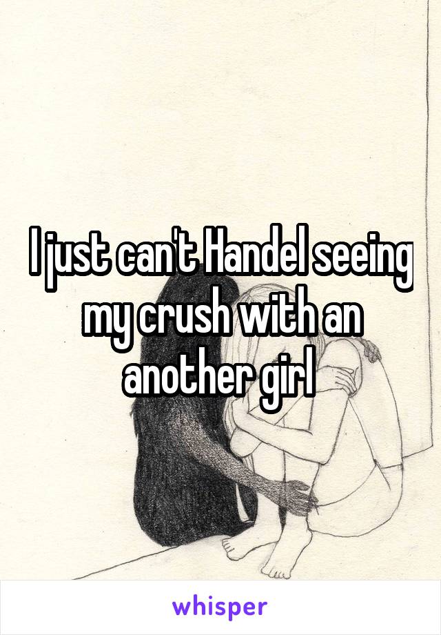 I just can't Handel seeing my crush with an another girl 