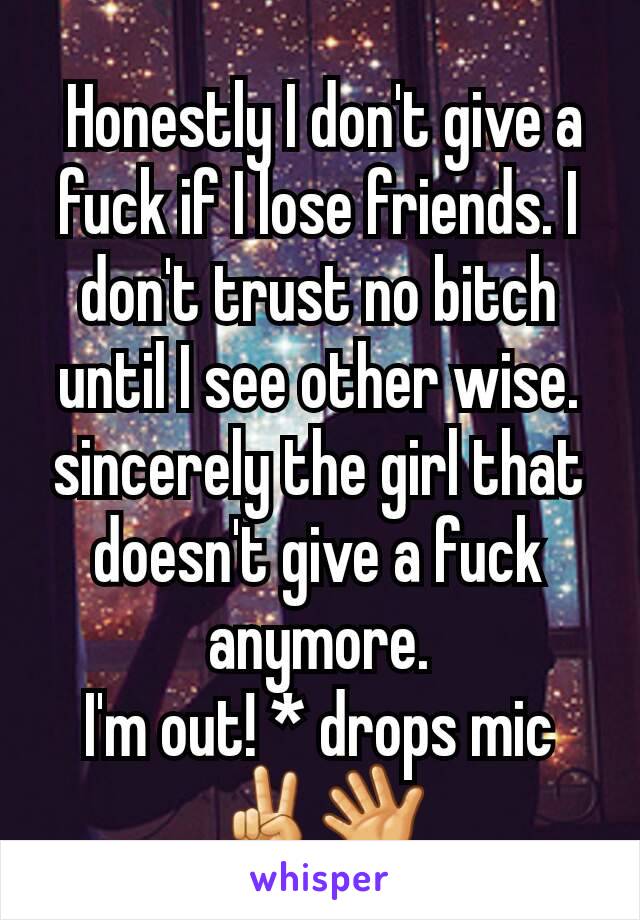  Honestly I don't give a fuck if I lose friends. I don't trust no bitch until I see other wise. sincerely the girl that doesn't give a fuck anymore.
I'm out! * drops mic
✌👋