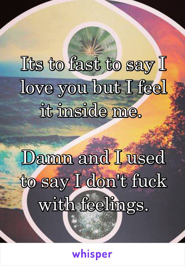 Its to fast to say I love you but I feel it inside me. 

Damn and I used to say I don't fuck with feelings.