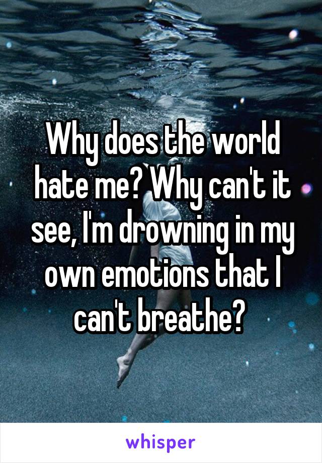 Why does the world hate me? Why can't it see, I'm drowning in my own emotions that I can't breathe? 