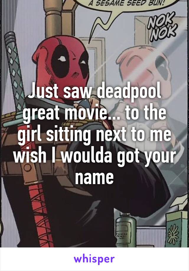 Just saw deadpool great movie... to the girl sitting next to me wish I woulda got your name