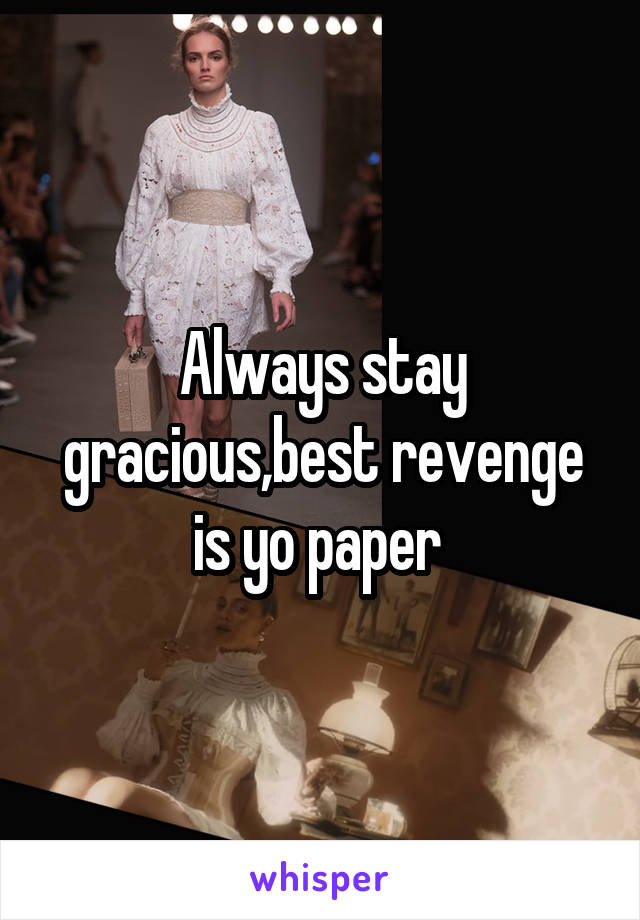 Always stay gracious,best revenge is yo paper 