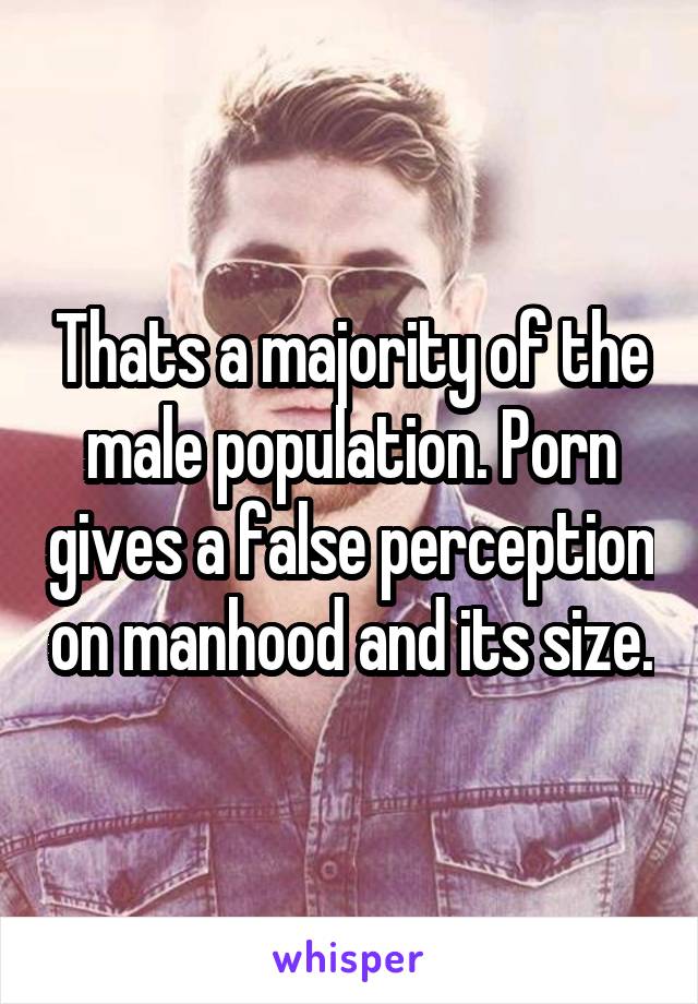 Thats a majority of the male population. Porn gives a false perception on manhood and its size.