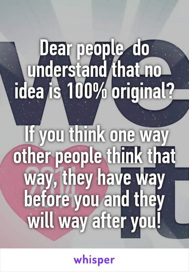 Dear people  do understand that no idea is 100% original?

 If you think one way other people think that way, they have way before you and they will way after you!
