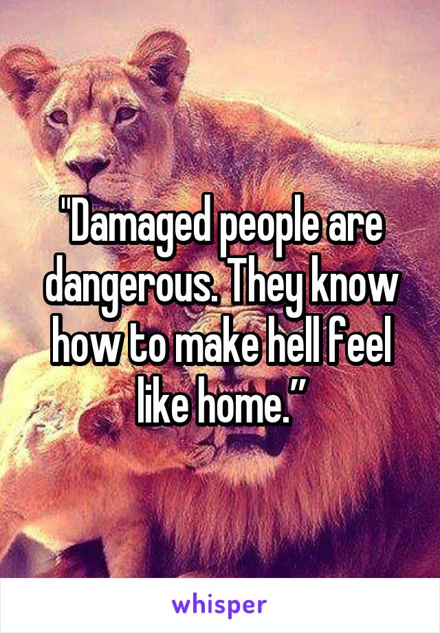 "Damaged people are dangerous. They know how to make hell feel like home.”
