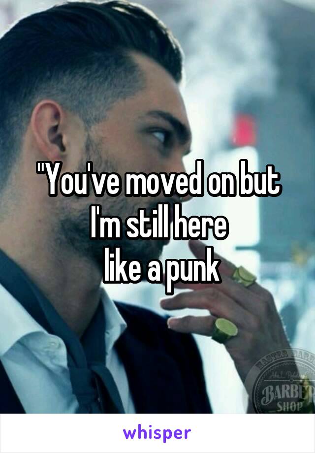"You've moved on but I'm still here
 like a punk
