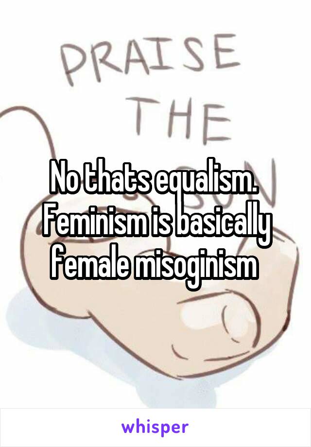 No thats equalism.  Feminism is basically female misoginism 