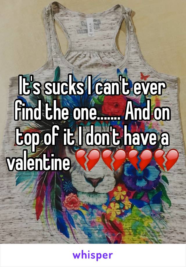 It's sucks I can't ever find the one....... And on top of it I don't have a valentine 💔💔💔💔