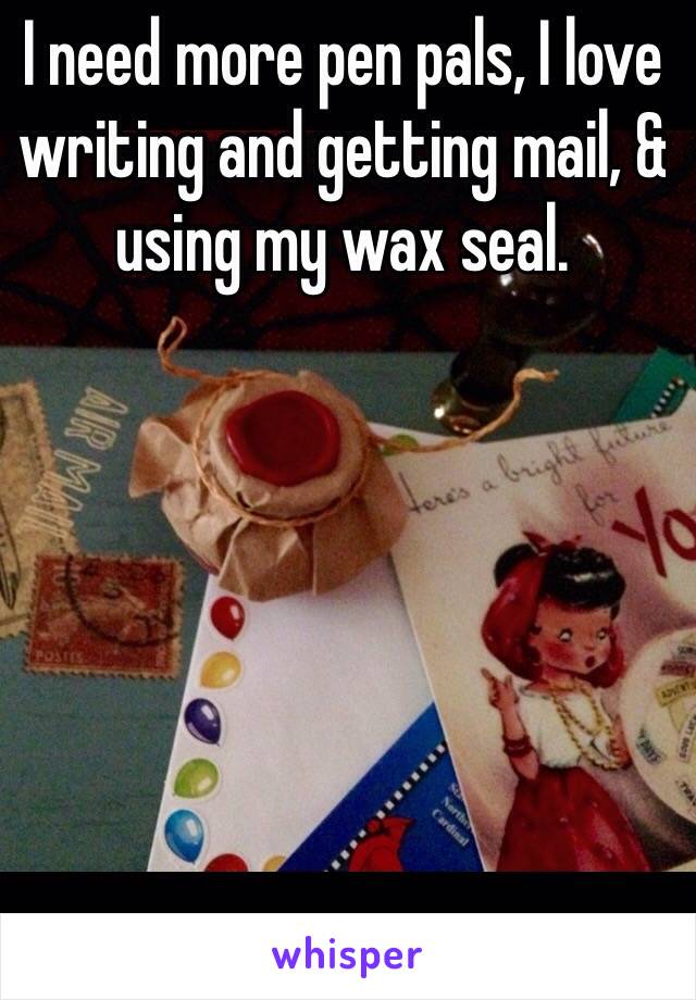 I need more pen pals, I love writing and getting mail, & using my wax seal.
