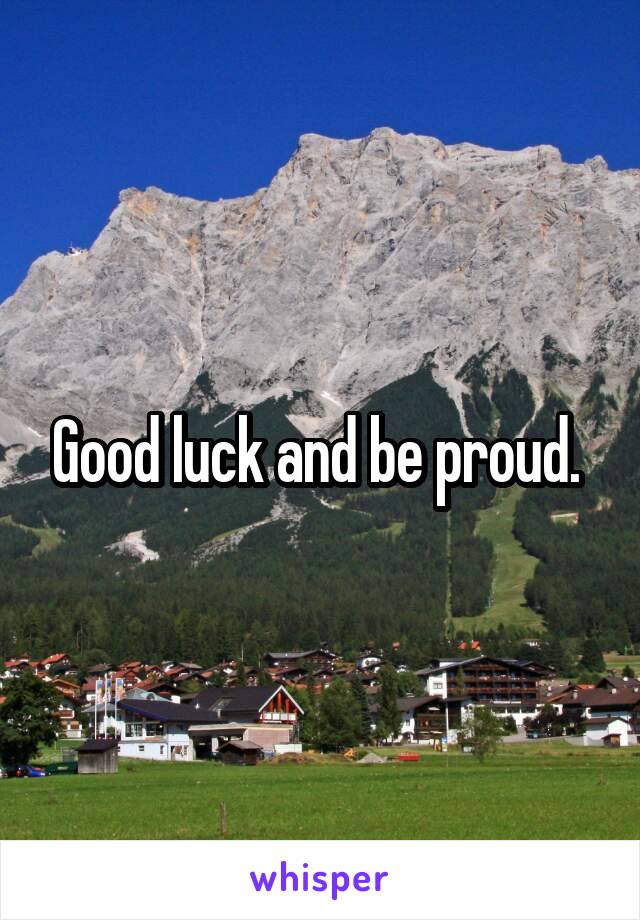Good luck and be proud. 