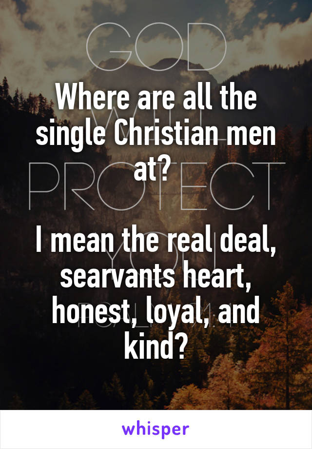 Where are all the single Christian men at? 

I mean the real deal, searvants heart, honest, loyal, and kind?