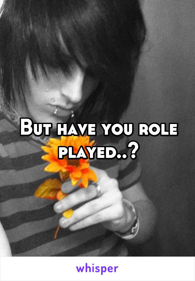 But have you role played..?
