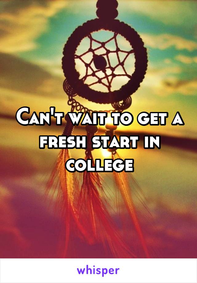 Can't wait to get a fresh start in college