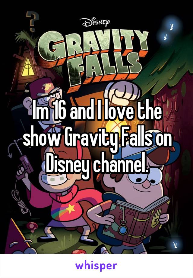 Im 16 and I love the show Gravity Falls on Disney channel.