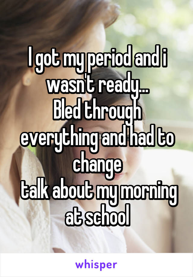 I got my period and i wasn't ready...
Bled through everything and had to change
 talk about my morning at school