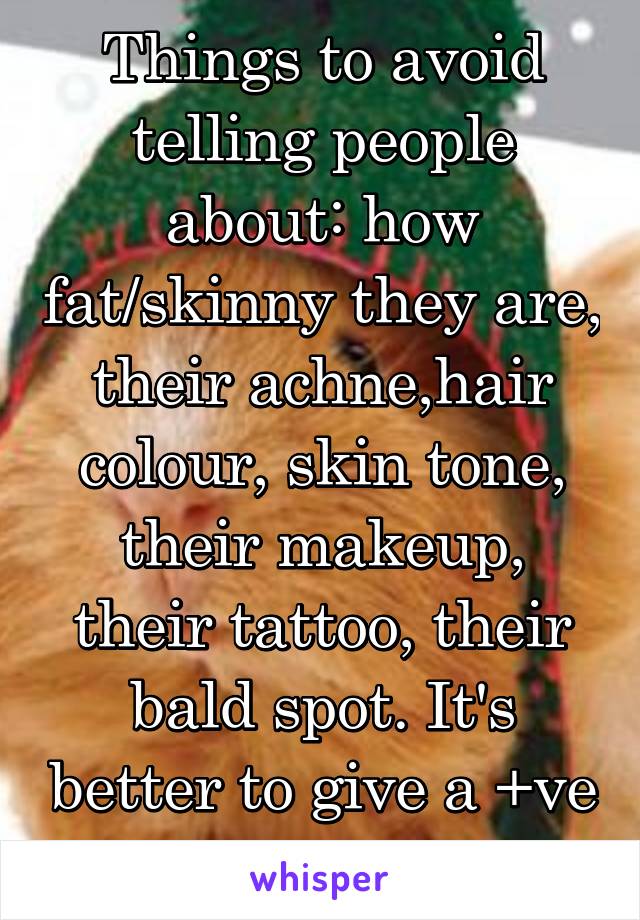 Things to avoid telling people about: how fat/skinny they are, their achne,hair colour, skin tone, their makeup, their tattoo, their bald spot. It's better to give a +ve compliment