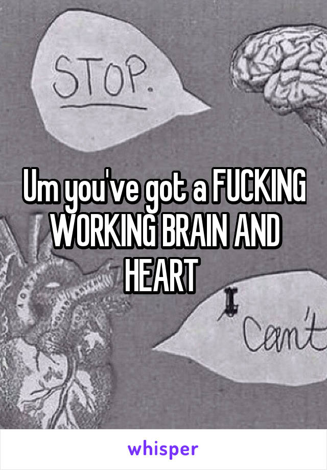 Um you've got a FUCKING WORKING BRAIN AND HEART 