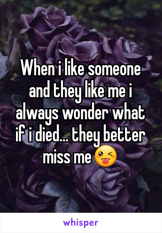 When i like someone and they like me i always wonder what if i died... they better miss me😜