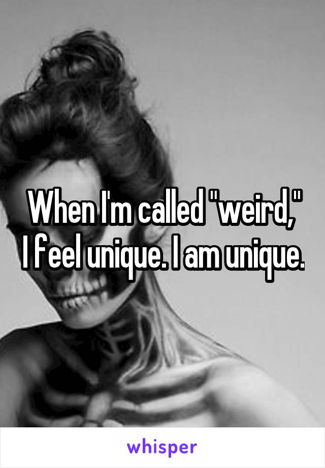 When I'm called "weird," I feel unique. I am unique.