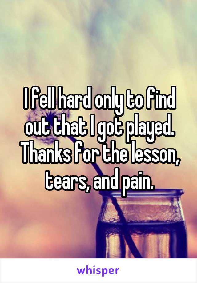 I fell hard only to find out that I got played. Thanks for the lesson, tears, and pain.
