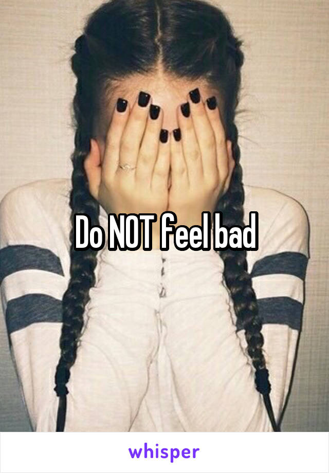 Do NOT feel bad
