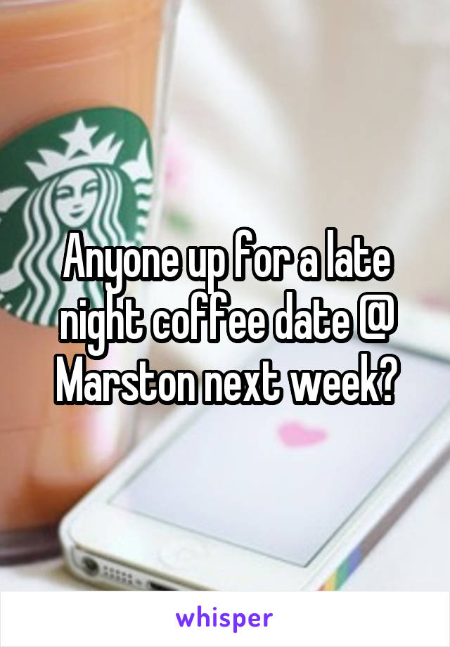 Anyone up for a late night coffee date @ Marston next week?