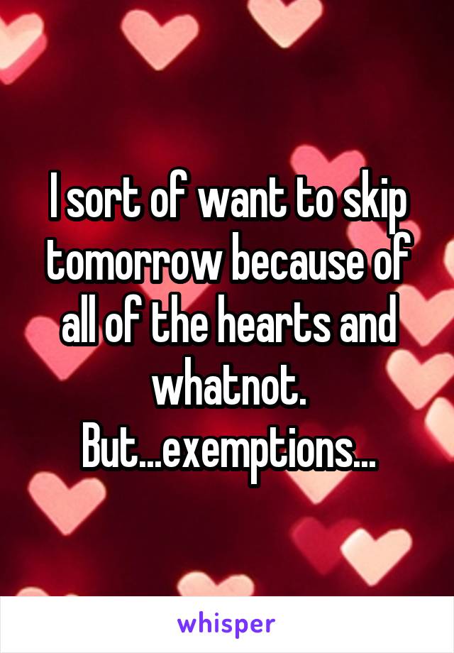 I sort of want to skip tomorrow because of all of the hearts and whatnot.
But...exemptions...