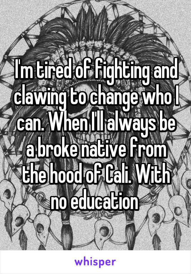 I'm tired of fighting and clawing to change who I can. When I'll always be a broke native from the hood of Cali. With no education 