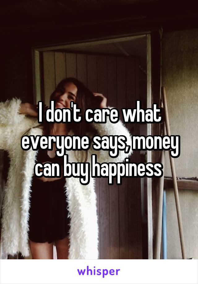 I don't care what everyone says, money can buy happiness 