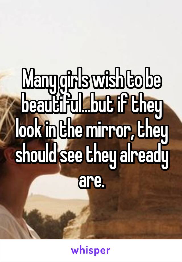 Many girls wish to be beautiful...but if they look in the mirror, they should see they already are.