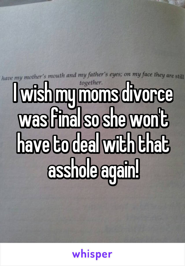 I wish my moms divorce was final so she won't have to deal with that asshole again!