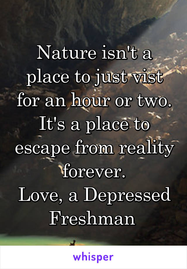 Nature isn't a place to just vist for an hour or two. It's a place to escape from reality forever.
Love, a Depressed Freshman 