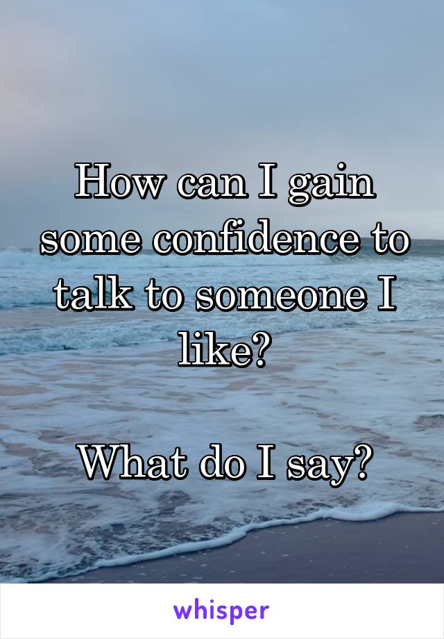 How can I gain some confidence to talk to someone I like?

What do I say?