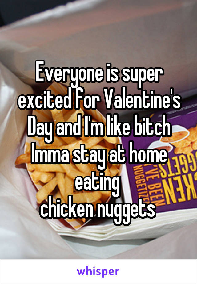 Everyone is super excited for Valentine's Day and I'm like bitch Imma stay at home eating 
chicken nuggets 