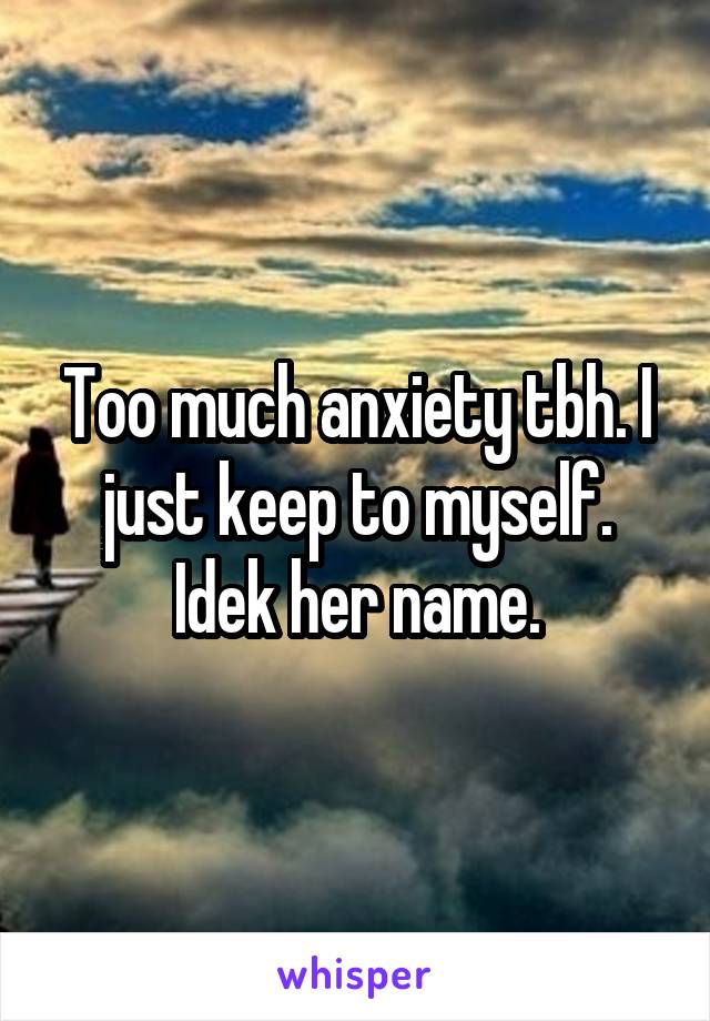 Too much anxiety tbh. I just keep to myself. Idek her name.