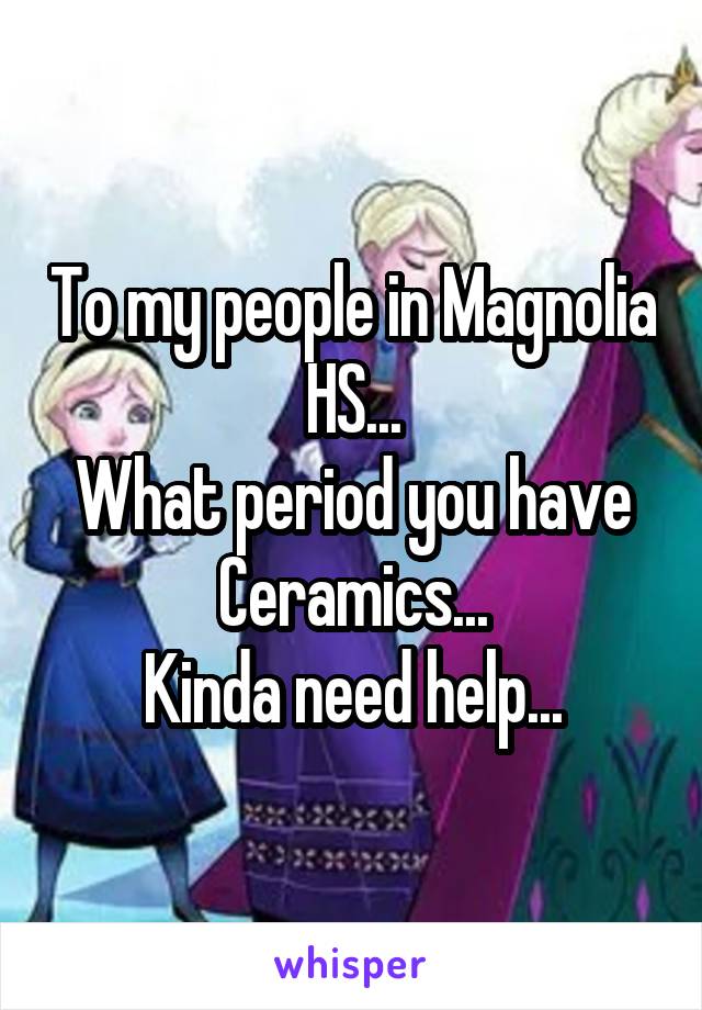 To my people in Magnolia HS...
What period you have Ceramics...
Kinda need help...