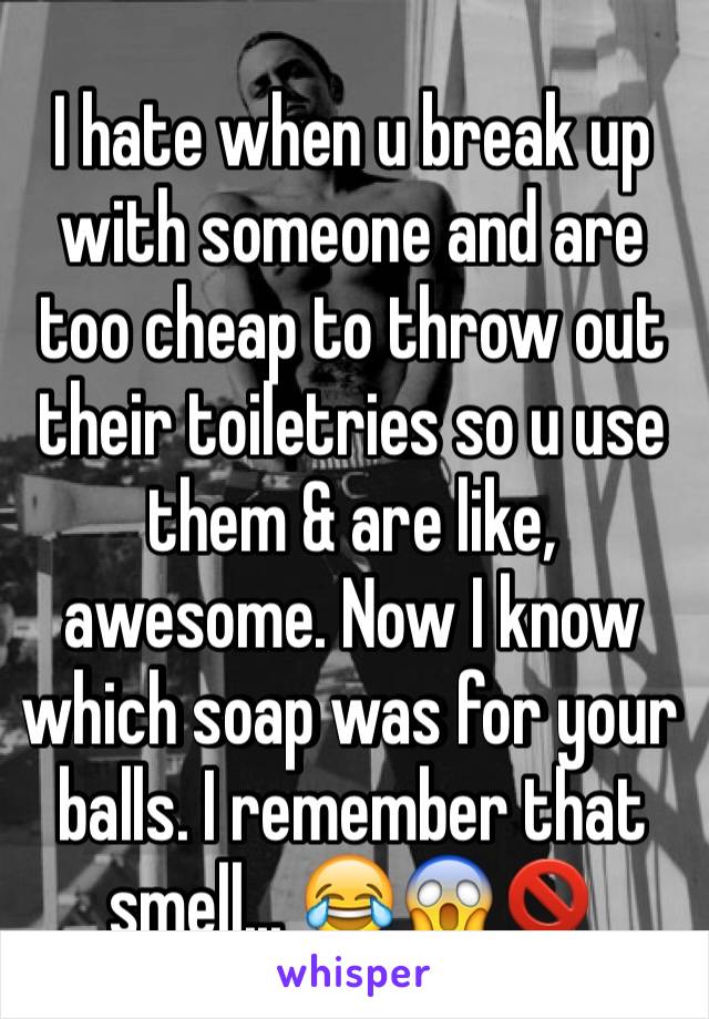 I hate when u break up with someone and are too cheap to throw out their toiletries so u use them & are like, awesome. Now I know which soap was for your balls. I remember that smell... 😂😱🚫