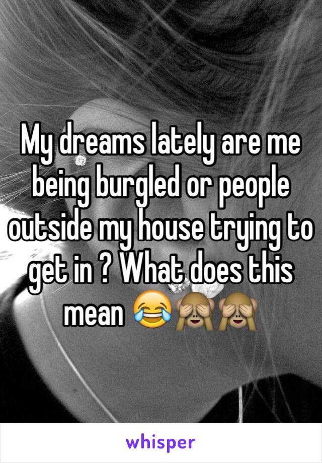 My dreams lately are me being burgled or people outside my house trying to get in ? What does this mean 😂🙈🙈