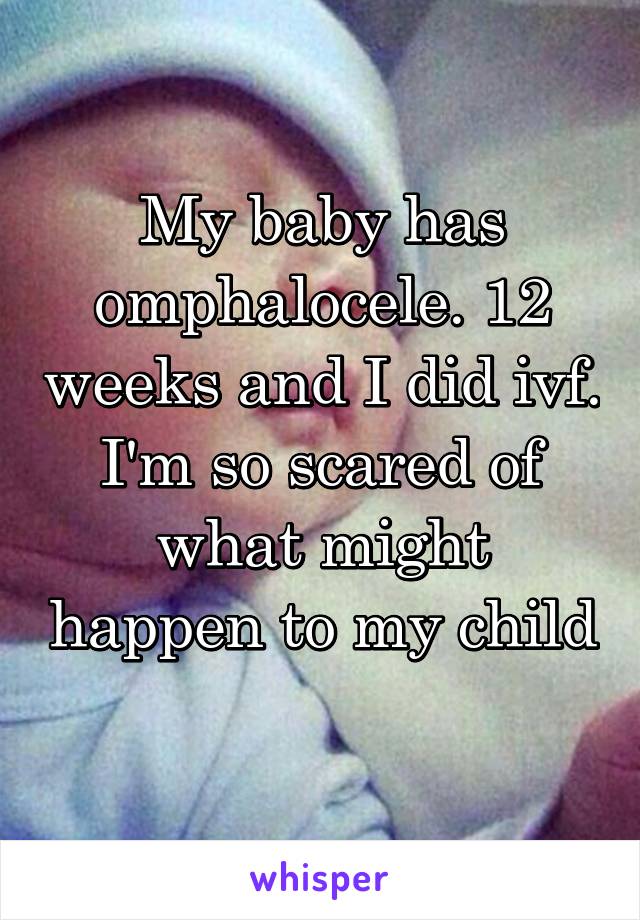 My baby has omphalocele. 12 weeks and I did ivf. I'm so scared of what might happen to my child 