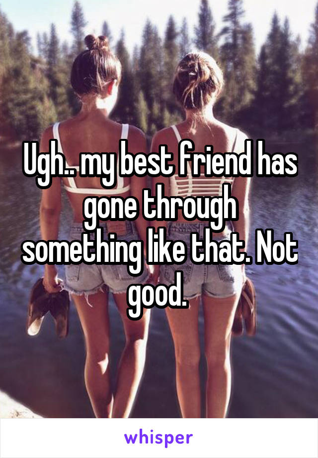 Ugh.. my best friend has gone through something like that. Not good. 
