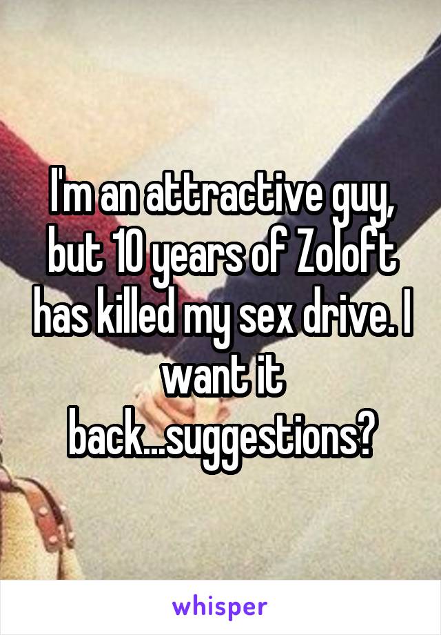 I'm an attractive guy, but 10 years of Zoloft has killed my sex drive. I want it back...suggestions?
