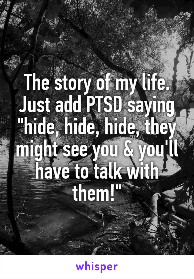 The story of my life. Just add PTSD saying "hide, hide, hide, they might see you & you'll have to talk with them!"