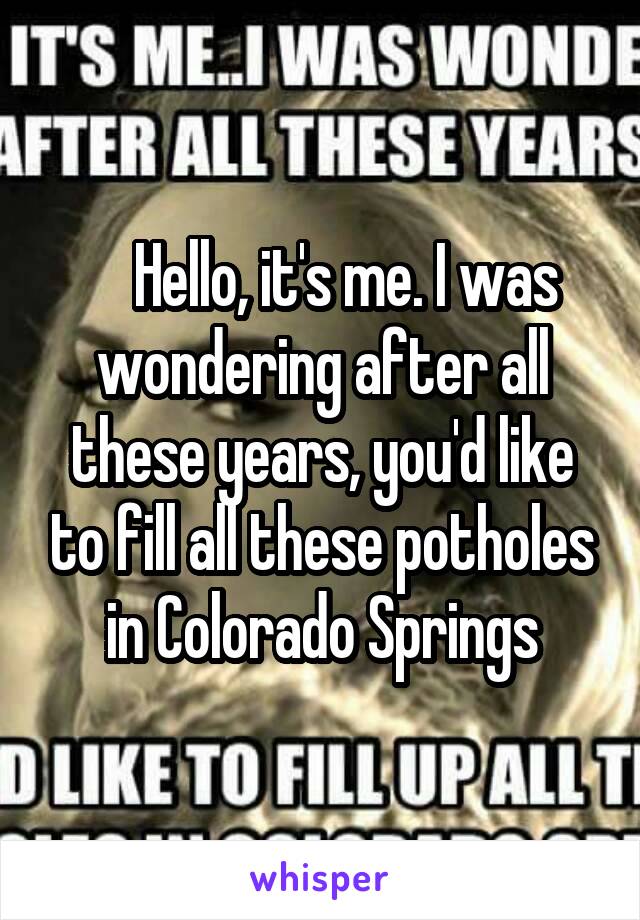     Hello, it's me. I was wondering after all these years, you'd like to fill all these potholes in Colorado Springs