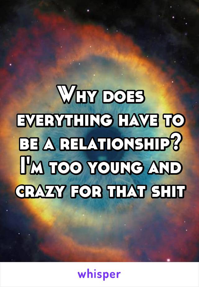 Why does everything have to be a relationship? I'm too young and crazy for that shit
