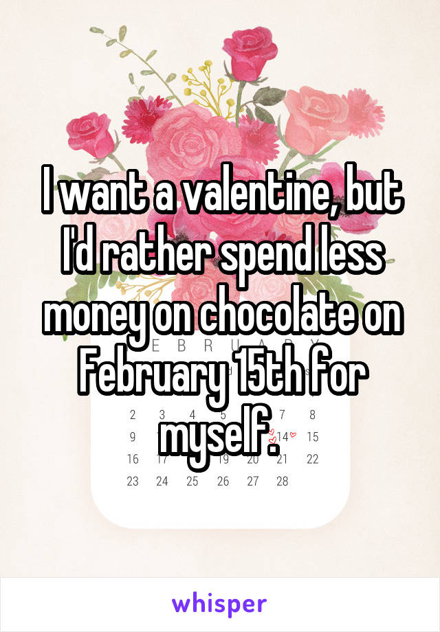 I want a valentine, but I'd rather spend less money on chocolate on February 15th for myself. 