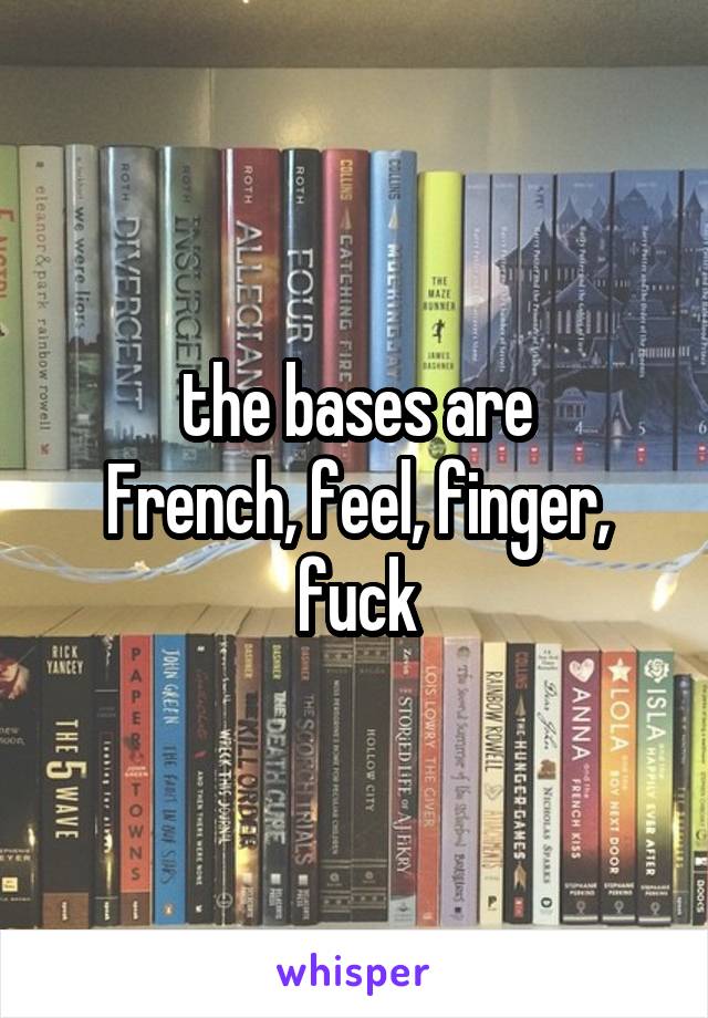 the bases are
French, feel, finger, fuck