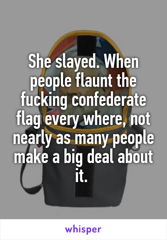 She slayed. When people flaunt the fucking confederate flag every where, not nearly as many people make a big deal about it. 