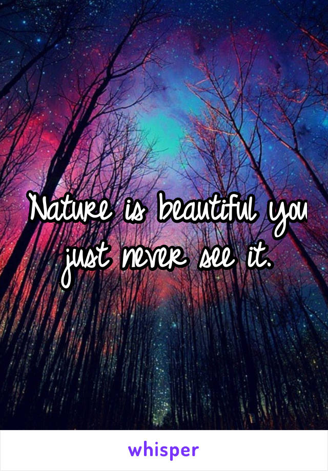 Nature is beautiful you just never see it.