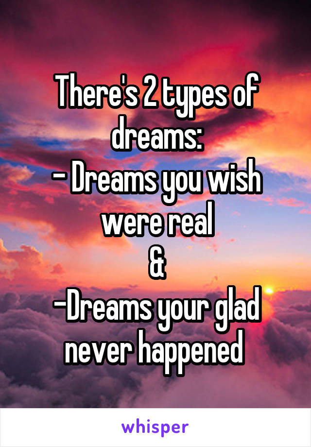 There's 2 types of dreams:
- Dreams you wish were real
&
-Dreams your glad never happened 